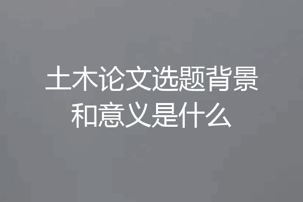土木论文选题背景和意义是什么