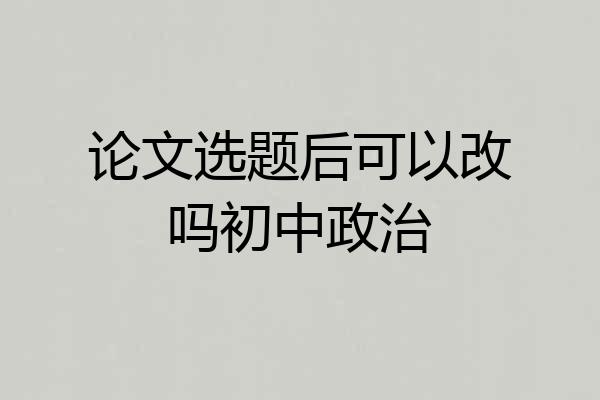 论文选题后可以改吗初中政治