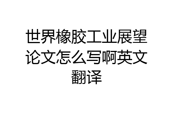 世界橡胶工业展望论文怎么写啊英文翻译