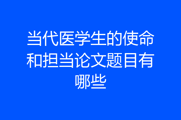 当代医学生的使命和担当论文题目有哪些