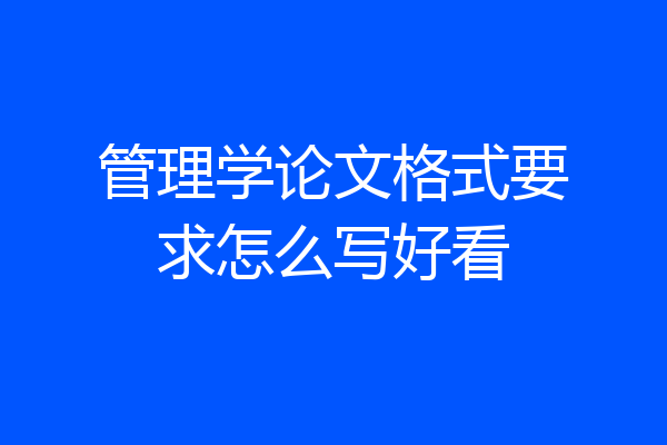 管理学论文格式要求怎么写好看