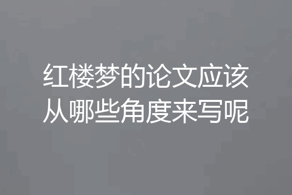 红楼梦的论文应该从哪些角度来写呢