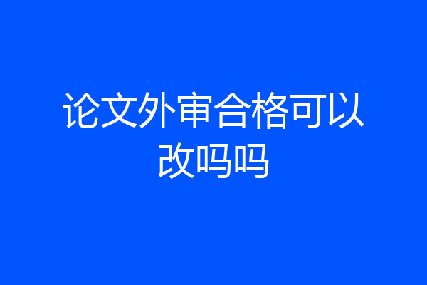 论文外审合格可以改吗吗