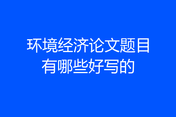 环境经济论文题目有哪些好写的