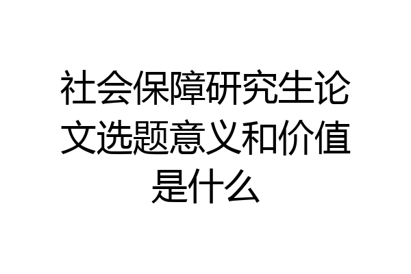 社会保障研究生论文选题意义和价值是什么