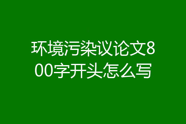 环境污染议论文800字开头怎么写