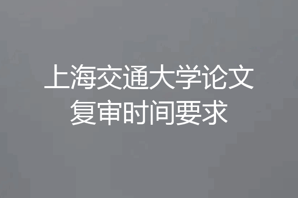 上海交通大学论文复审时间要求