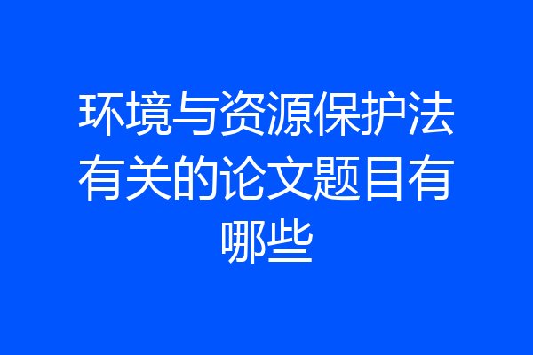 环境与资源保护法有关的论文题目有哪些
