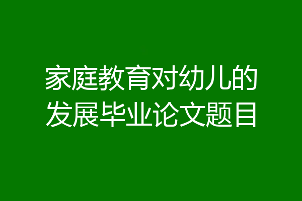 家庭教育对幼儿的发展毕业论文题目