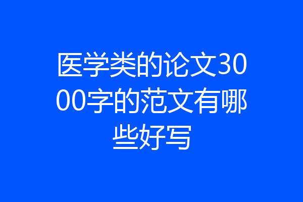 医学类的论文3000字的范文有哪些好写