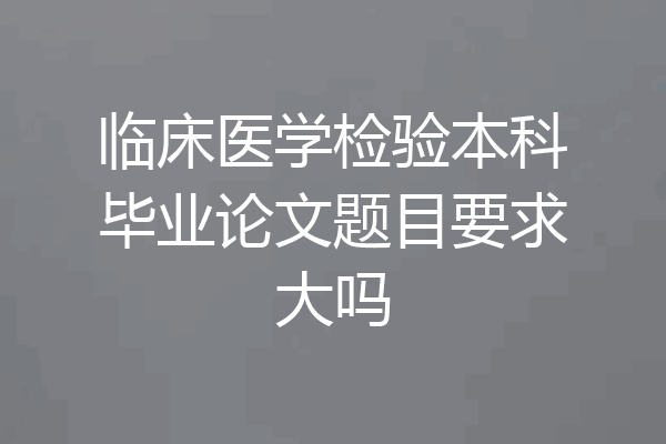 临床医学检验本科毕业论文题目要求大吗