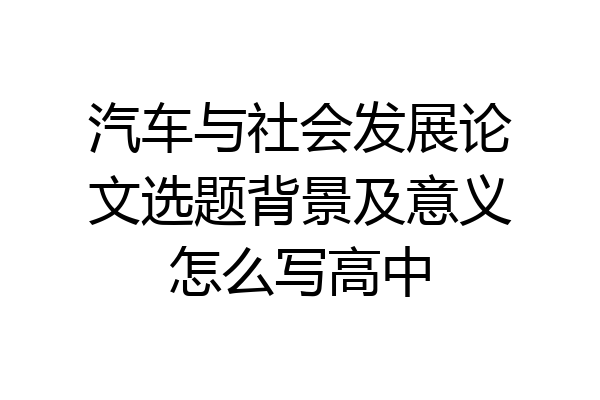 汽车与社会发展论文选题背景及意义怎么写高中