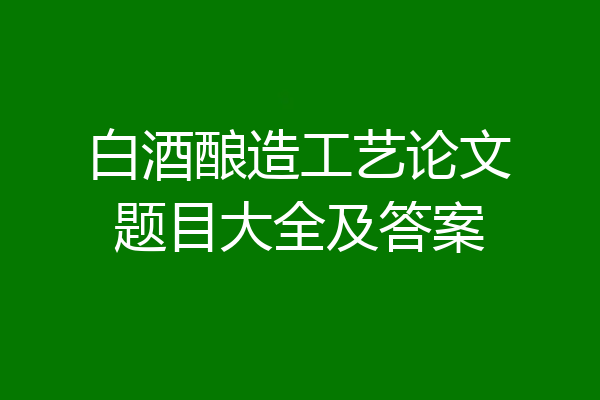 白酒酿造工艺论文题目大全及答案
