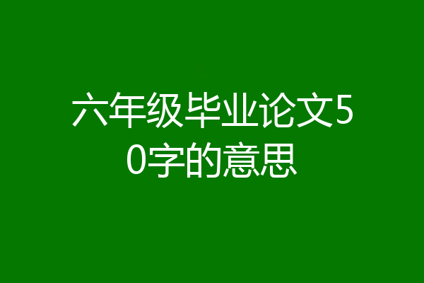 六年级毕业论文50字的意思