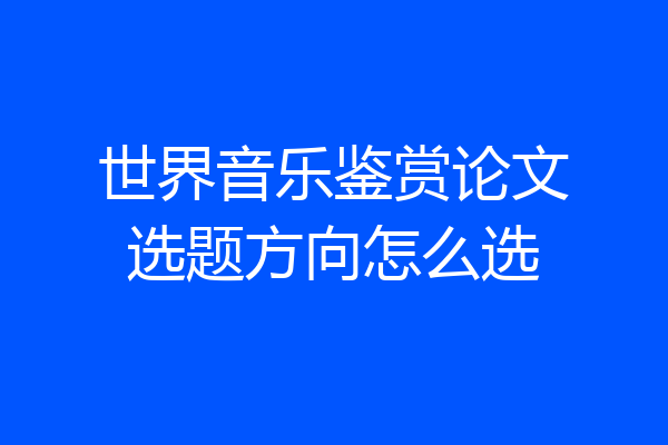 世界音乐鉴赏论文选题方向怎么选