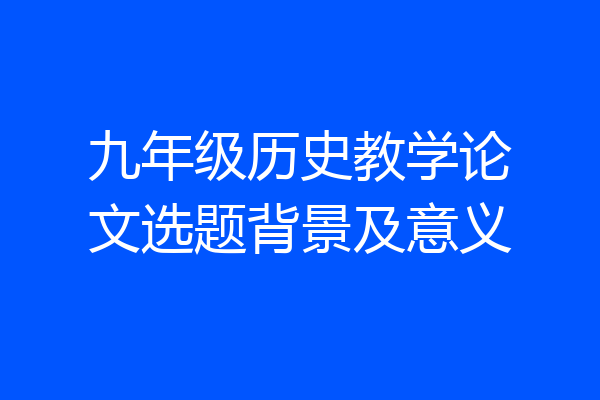 九年级历史教学论文选题背景及意义