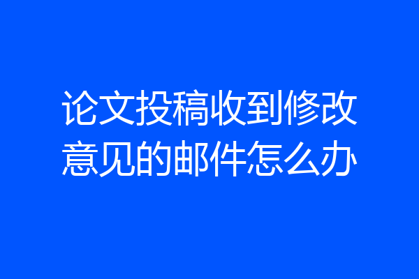 论文投稿收到修改意见的邮件怎么办