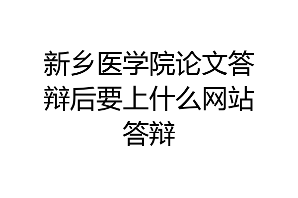 新乡医学院论文答辩后要上什么网站答辩