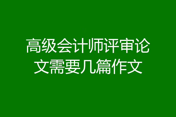高级会计师评审论文需要几篇作文