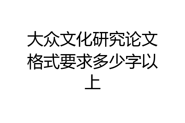 大众文化研究论文格式要求多少字以上
