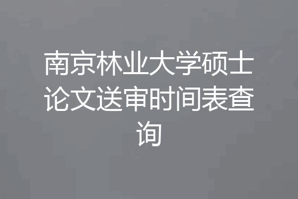 南京林业大学硕士论文送审时间表查询