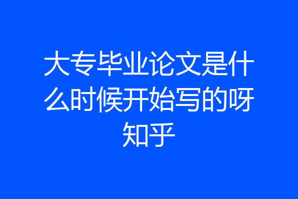 大专毕业论文是什么时候开始写的呀知乎