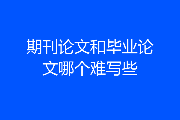 期刊论文和毕业论文哪个难写些