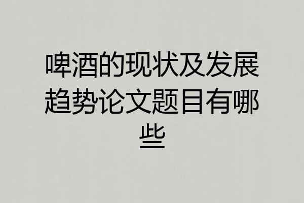 啤酒的现状及发展趋势论文题目有哪些