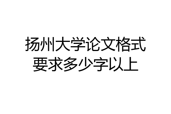 扬州大学论文格式要求多少字以上