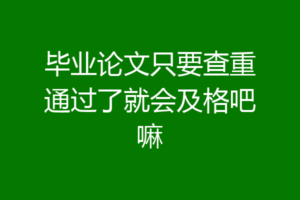 毕业论文只要查重通过了就会及格吧嘛
