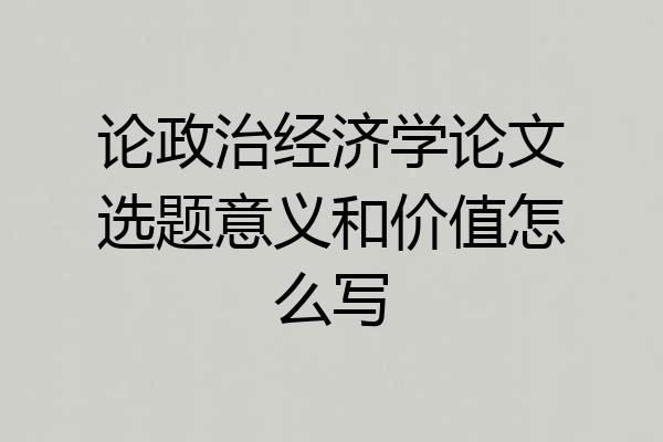 论政治经济学论文选题意义和价值怎么写