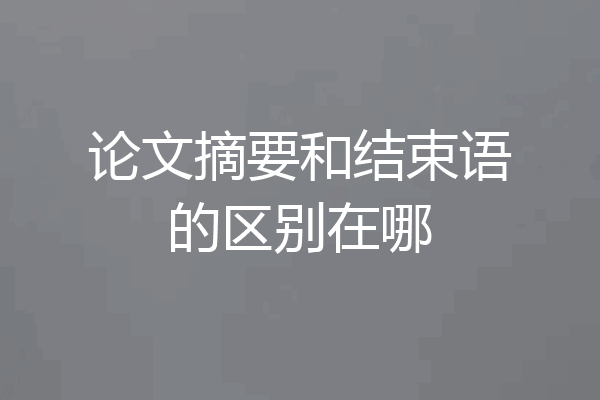 论文摘要和结束语的区别在哪