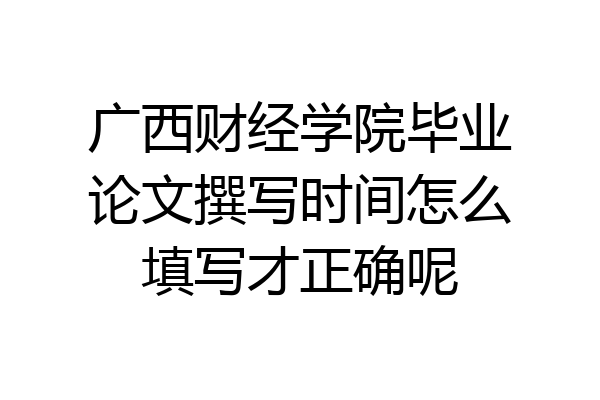 广西财经学院毕业论文撰写时间怎么填写才正确呢