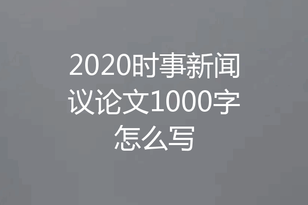 2020时事新闻议论文1000字怎么写