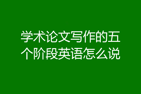 学术论文写作的五个阶段英语怎么说