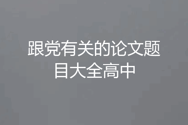 跟党有关的论文题目大全高中