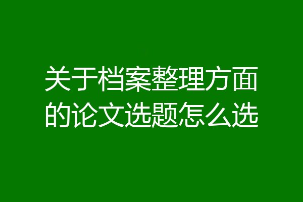 关于档案整理方面的论文选题怎么选