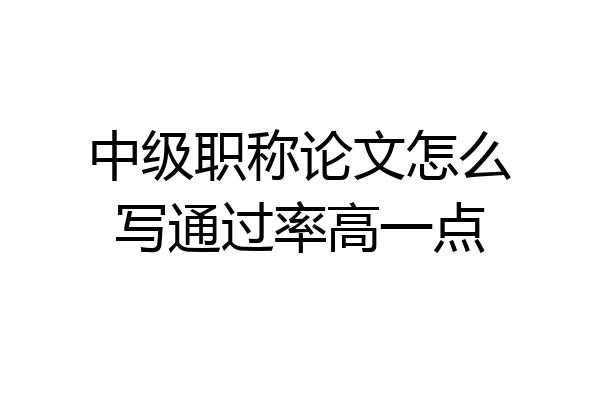 中级职称论文怎么写通过率高一点