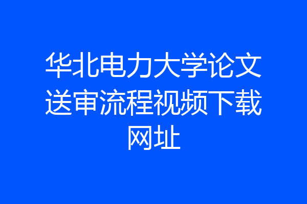 华北电力大学论文送审流程视频下载网址