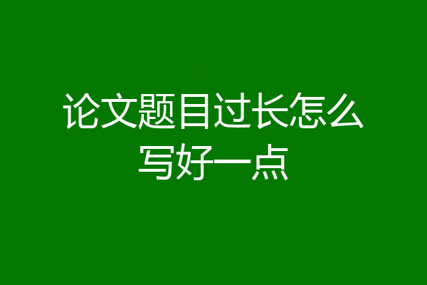 论文题目过长怎么写好一点