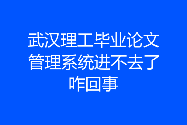 武汉理工毕业论文管理系统进不去了咋回事