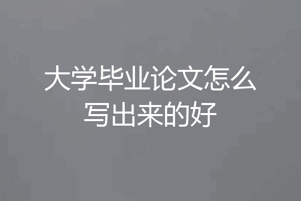 大学毕业论文怎么写出来的好