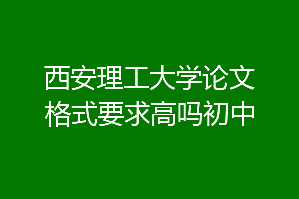 西安理工大学论文格式要求高吗初中