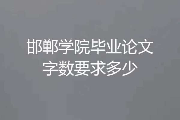 邯郸学院毕业论文字数要求多少