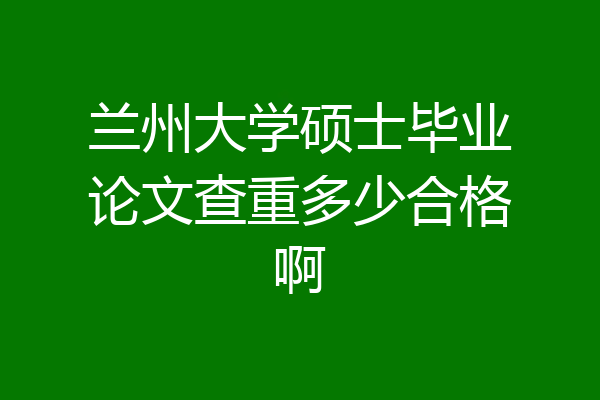 兰州大学硕士毕业论文查重多少合格啊
