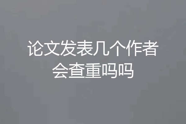 论文发表几个作者会查重吗吗