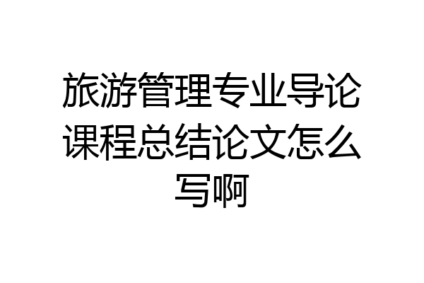 旅游管理专业导论课程总结论文怎么写啊