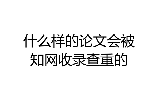 什么样的论文会被知网收录查重的