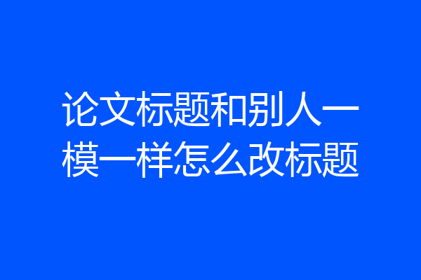 论文标题和别人一模一样怎么改标题