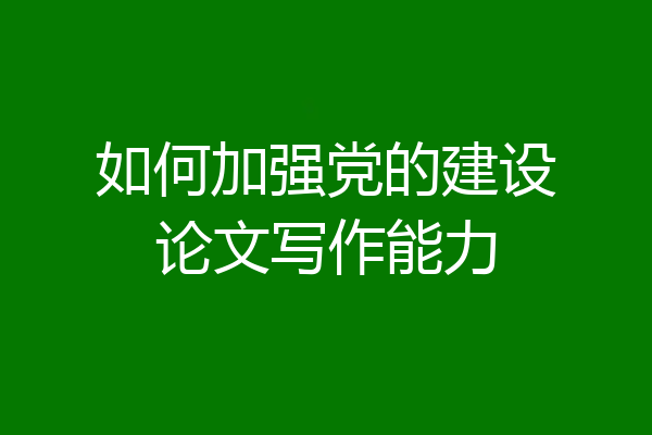 如何加强党的建设论文写作能力